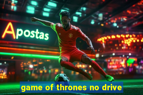 game of thrones no drive